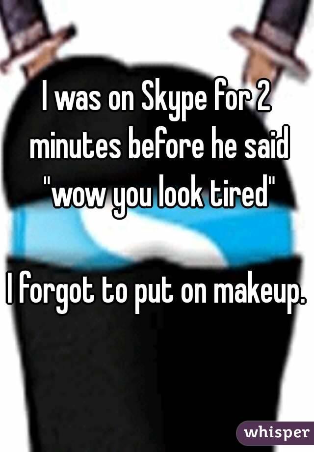 I was on Skype for 2 minutes before he said "wow you look tired"

I forgot to put on makeup.