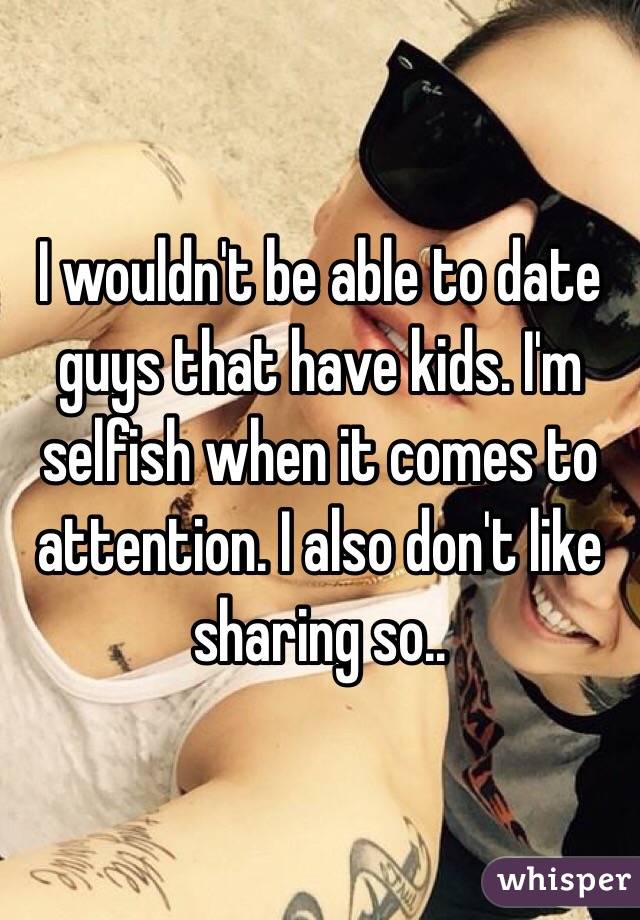 I wouldn't be able to date guys that have kids. I'm selfish when it comes to attention. I also don't like sharing so..
