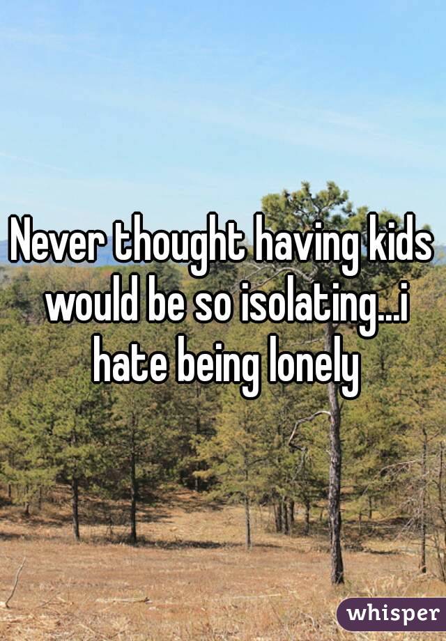 Never thought having kids would be so isolating...i hate being lonely