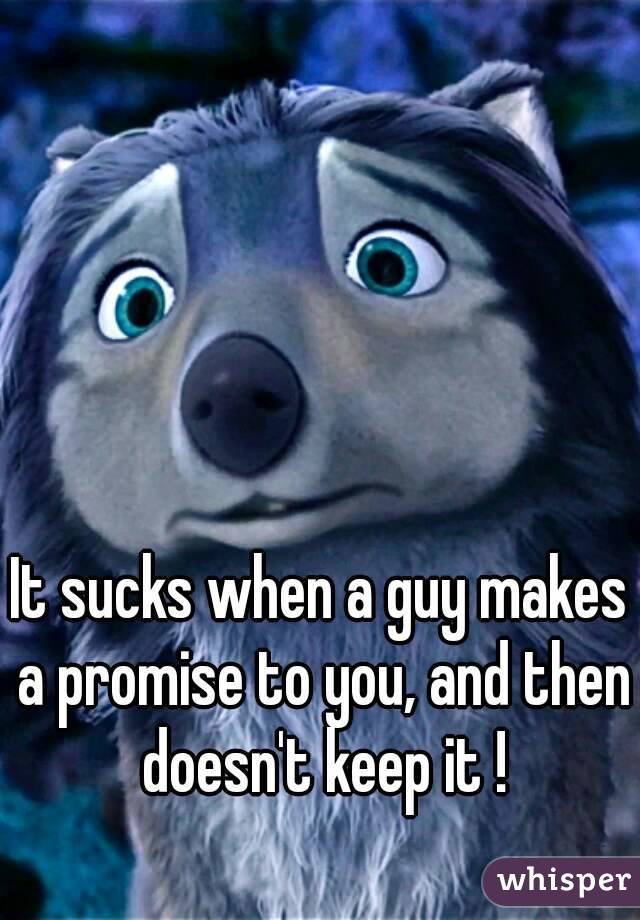 It sucks when a guy makes a promise to you, and then doesn't keep it !