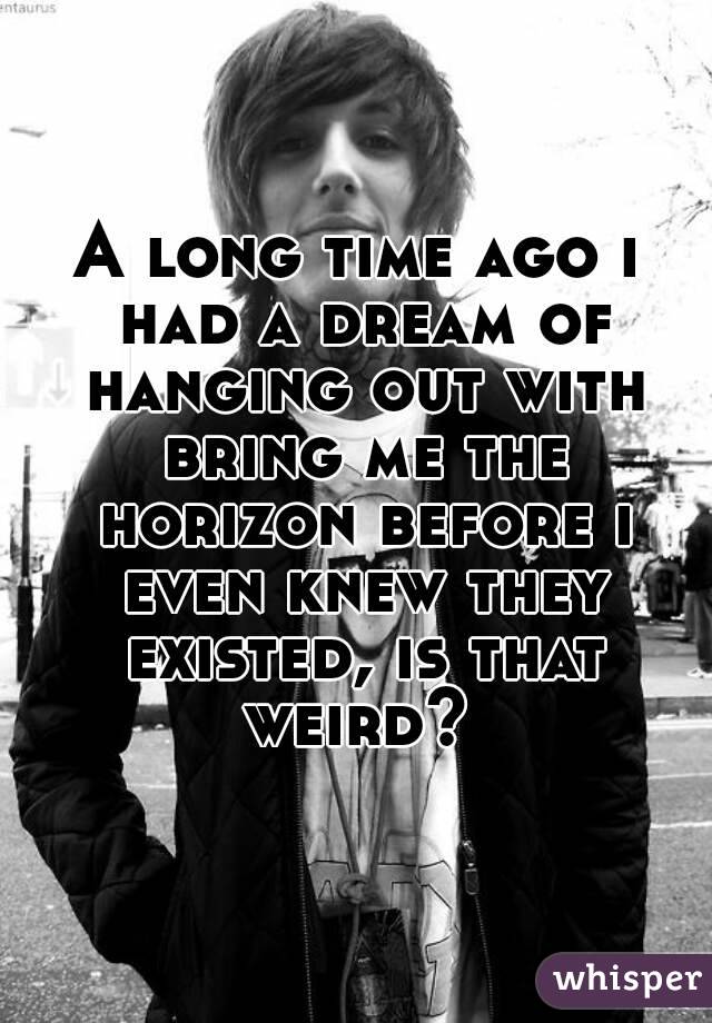 A long time ago i had a dream of hanging out with bring me the horizon before i even knew they existed, is that weird? 