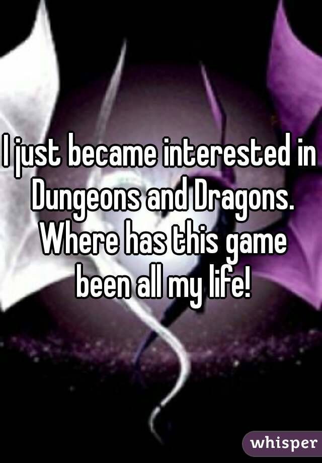 I just became interested in Dungeons and Dragons. Where has this game been all my life!