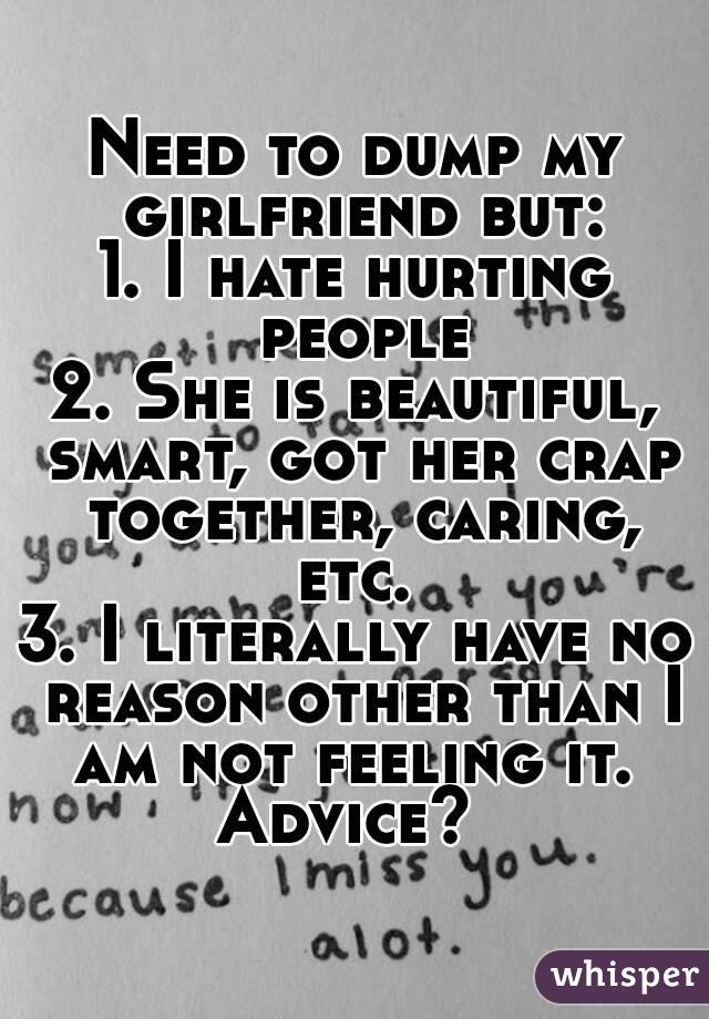 Need to dump my girlfriend but:
1. I hate hurting people
2. She is beautiful, smart, got her crap together, caring, etc. 
3. I literally have no reason other than I am not feeling it. 
Advice? 