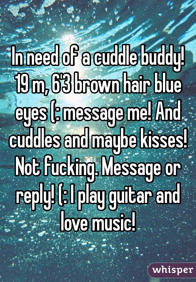 In need of a cuddle buddy! 19 m, 6'3 brown hair blue eyes (: message me! And cuddles and maybe kisses! Not fucking. Message or reply! (: I play guitar and love music!