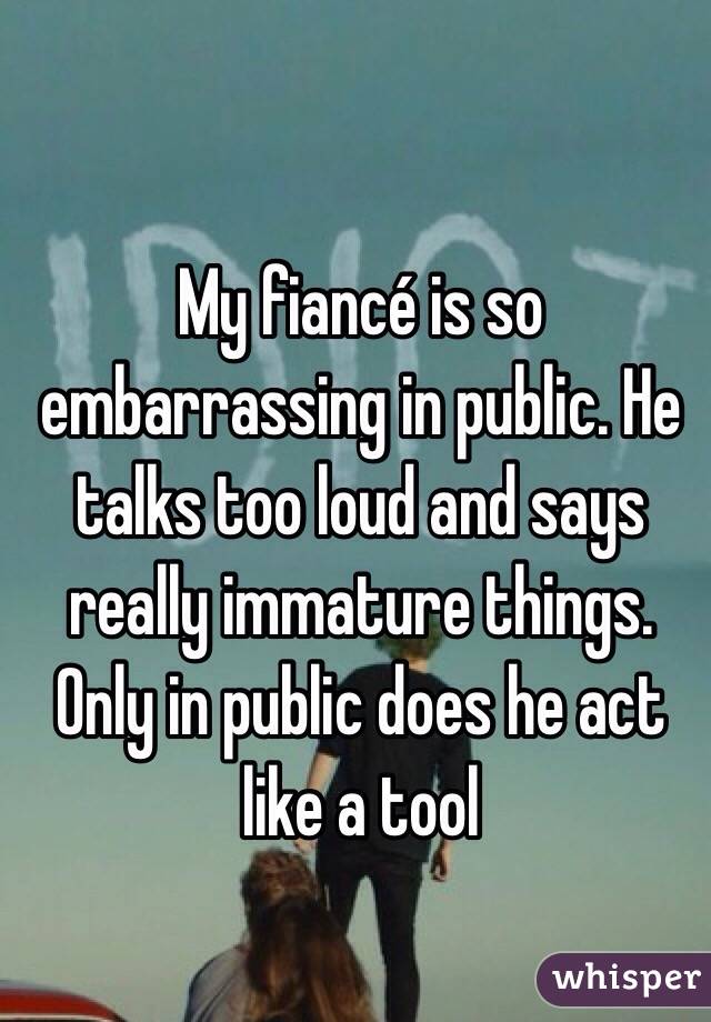 My fiancé is so embarrassing in public. He talks too loud and says really immature things. Only in public does he act like a tool 