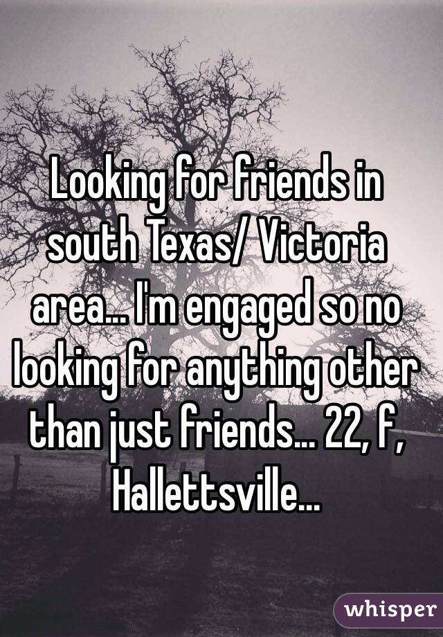 Looking for friends in south Texas/ Victoria area... I'm engaged so no looking for anything other than just friends... 22, f, Hallettsville...