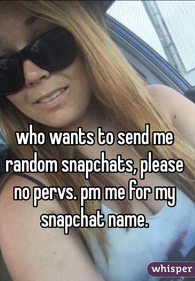 who wants to send me random snapchats, please no pervs. pm me for my snapchat name. 