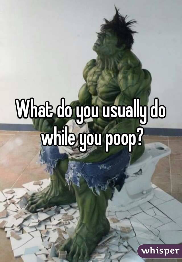 What do you usually do while you poop?