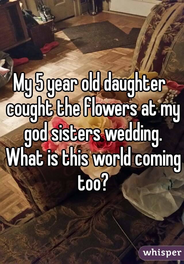 My 5 year old daughter  cought the flowers at my god sisters wedding. What is this world coming too?
