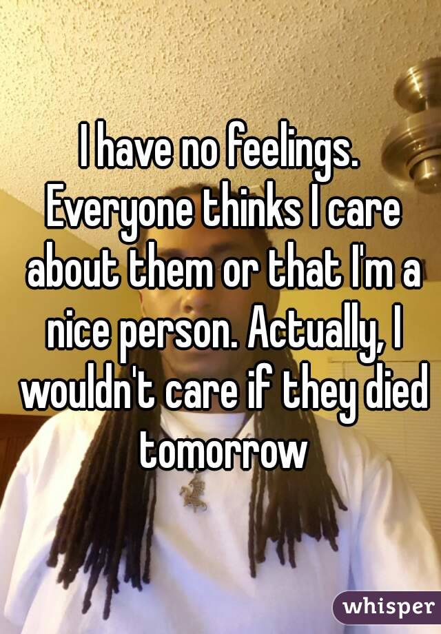 I have no feelings. Everyone thinks I care about them or that I'm a nice person. Actually, I wouldn't care if they died tomorrow