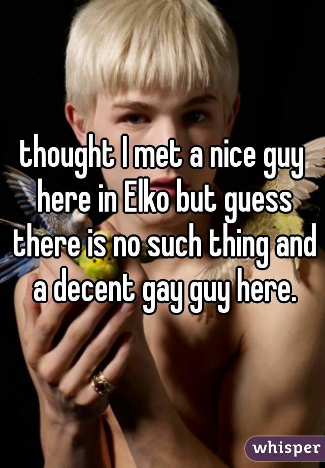 thought I met a nice guy here in Elko but guess there is no such thing and a decent gay guy here.