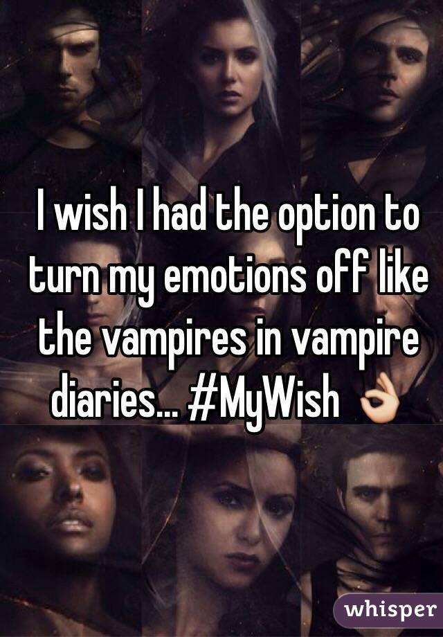I wish I had the option to turn my emotions off like the vampires in vampire diaries... #MyWish 👌
