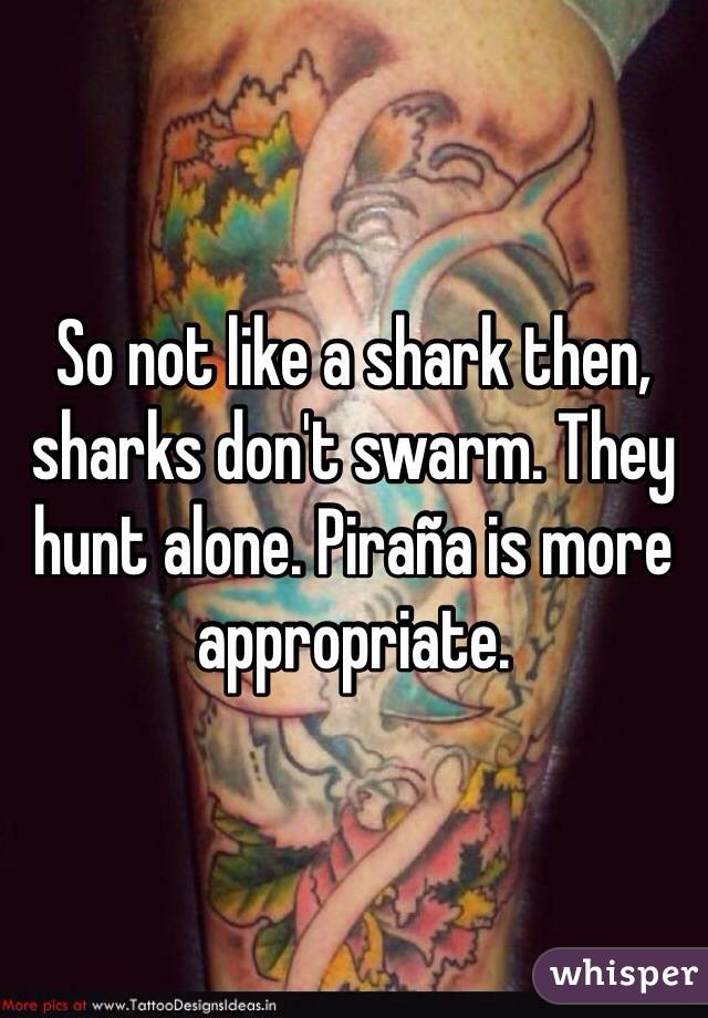 So not like a shark then, sharks don't swarm. They hunt alone. Piraña is more appropriate. 