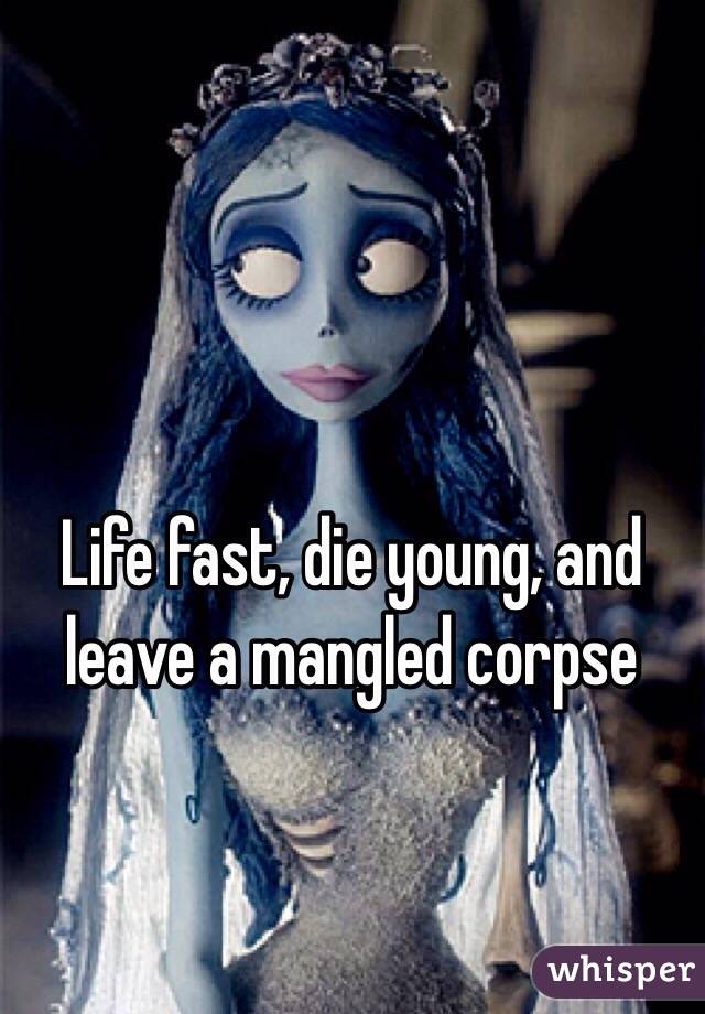 Life fast, die young, and leave a mangled corpse 