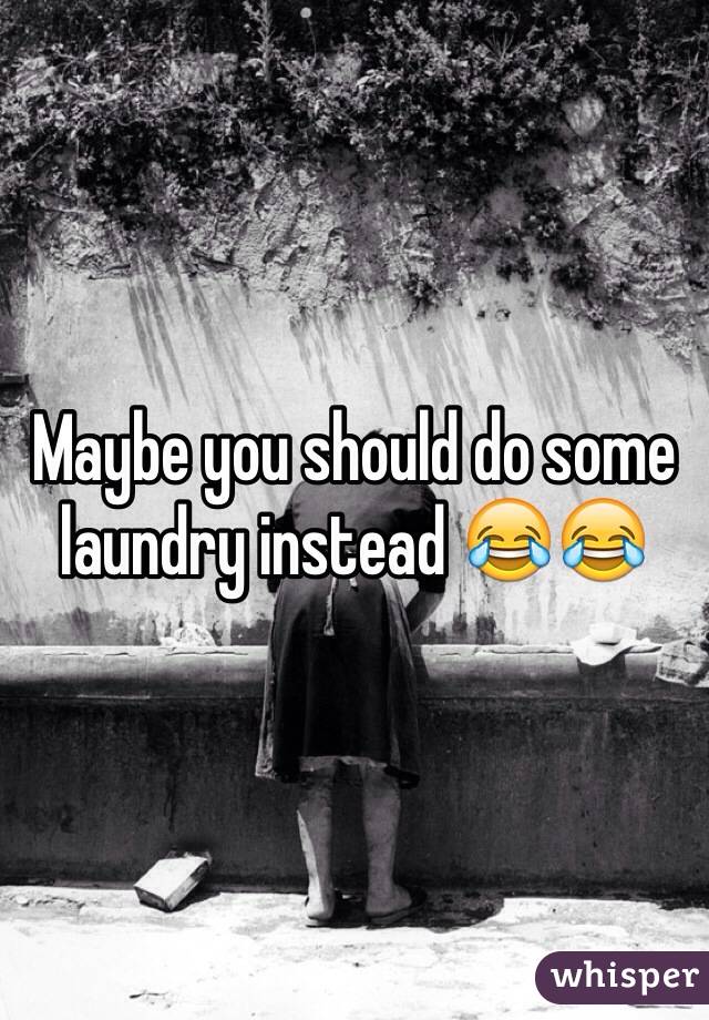 Maybe you should do some laundry instead 😂😂 