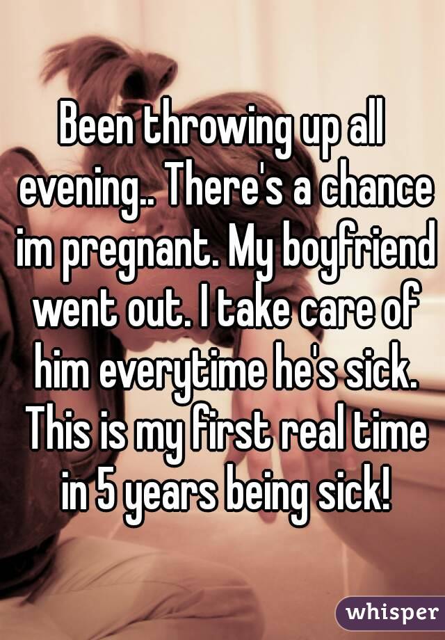 Been throwing up all evening.. There's a chance im pregnant. My boyfriend went out. I take care of him everytime he's sick. This is my first real time in 5 years being sick!