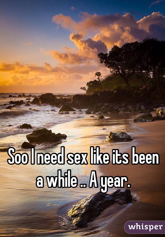 Soo I need sex like its been a while .. A year.