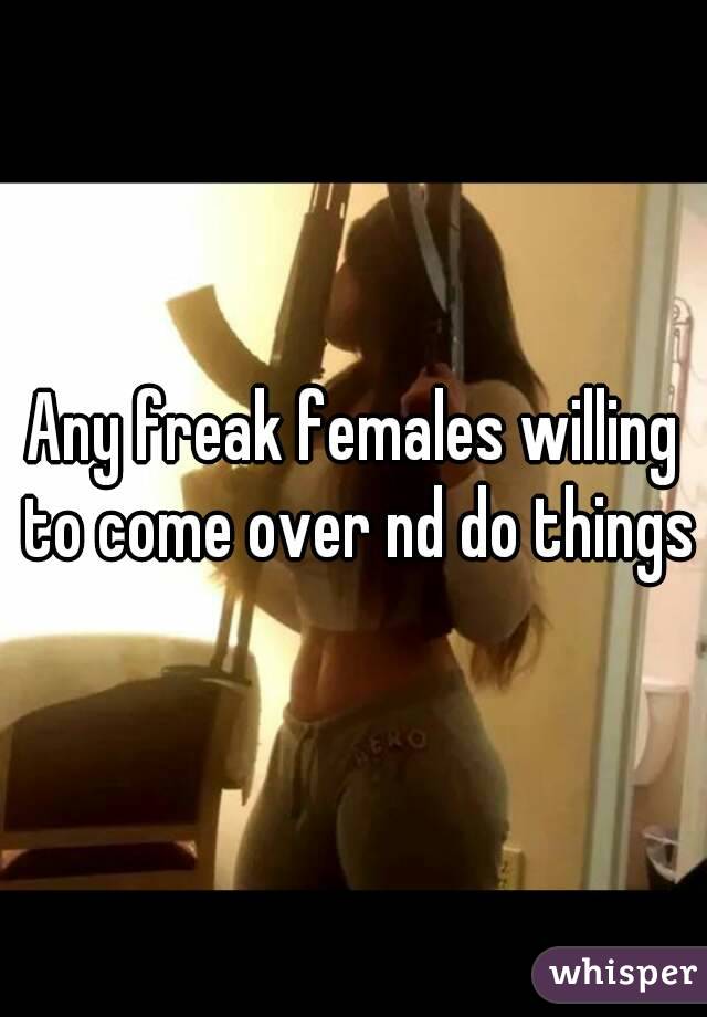 Any freak females willing to come over nd do things