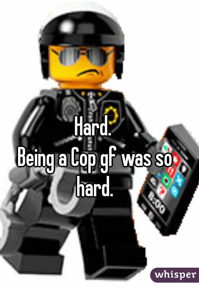 Hard. 
Being a Cop gf was so hard. 