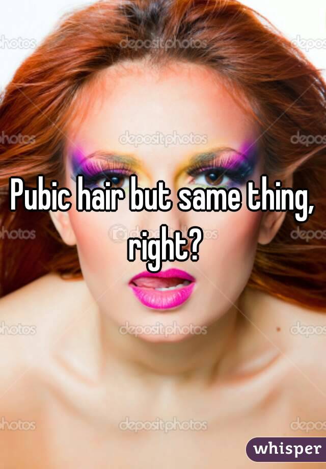 Pubic hair but same thing, right?