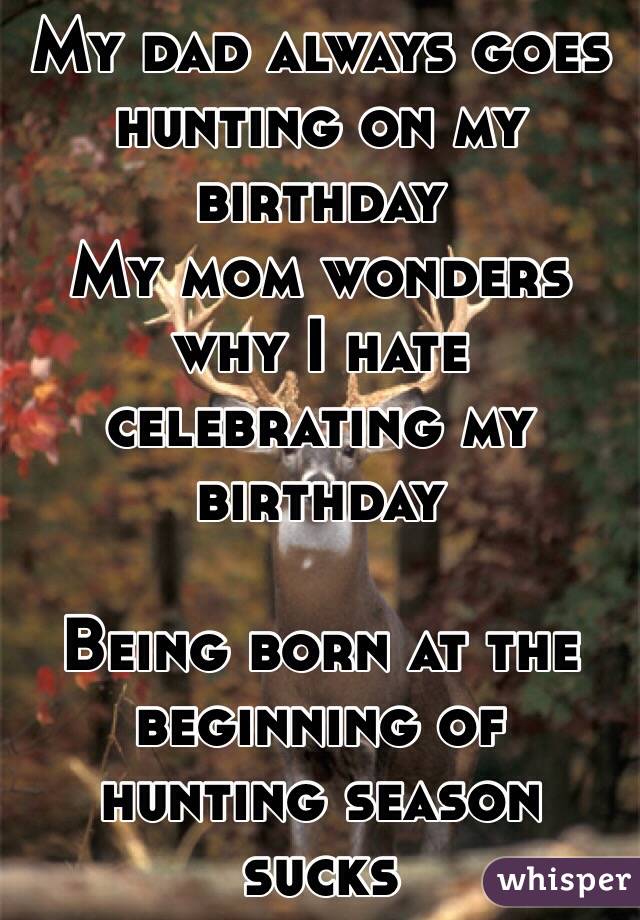 My dad always goes hunting on my birthday
My mom wonders why I hate celebrating my birthday

Being born at the beginning of hunting season sucks