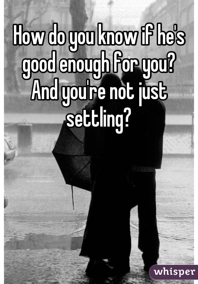 How do you know if he's good enough for you?
And you're not just settling?