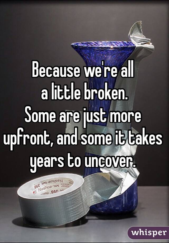 Because we're all
 a little broken.
Some are just more upfront, and some it takes years to uncover.