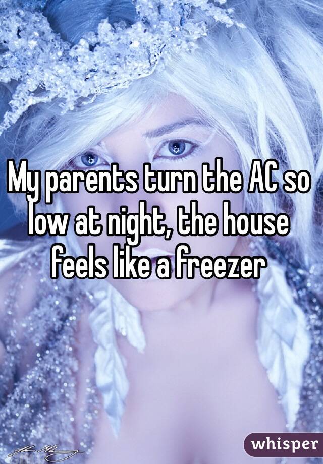 My parents turn the AC so low at night, the house feels like a freezer