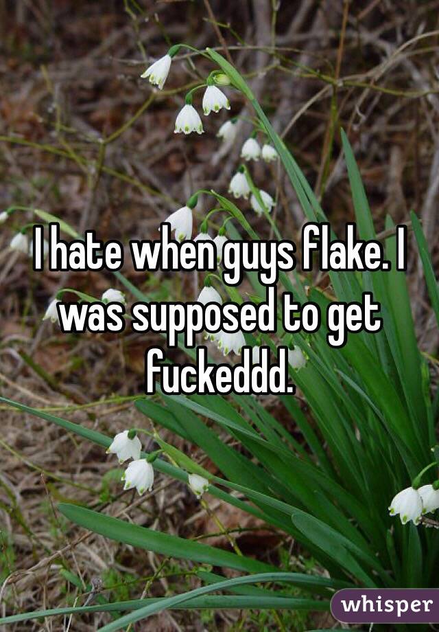 I hate when guys flake. I was supposed to get fuckeddd. 