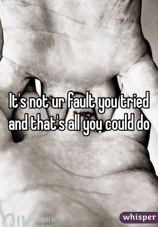 It's not ur fault you tried and that's all you could do