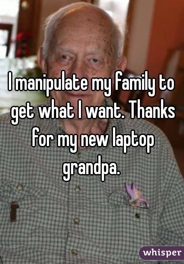 I manipulate my family to get what I want. Thanks for my new laptop grandpa. 