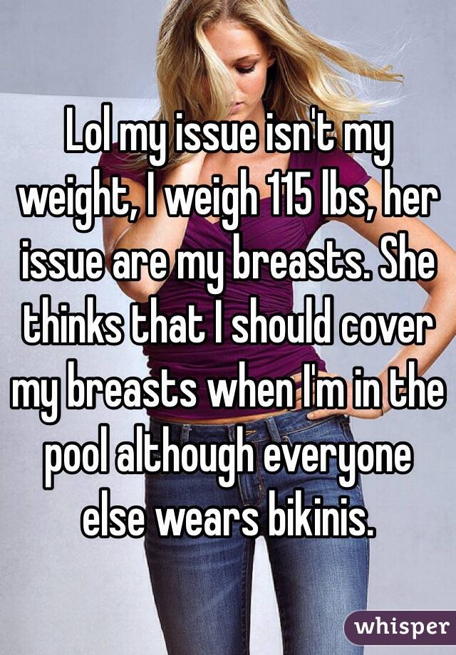 Lol my issue isn't my weight, I weigh 115 lbs, her issue are my breasts. She thinks that I should cover my breasts when I'm in the pool although everyone else wears bikinis. 