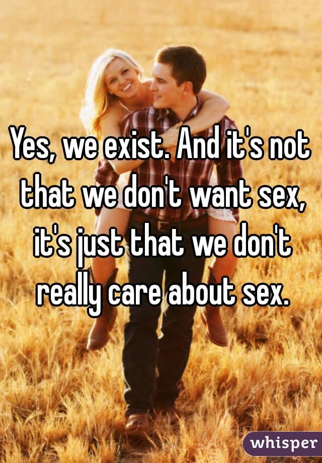 Yes, we exist. And it's not that we don't want sex, it's just that we don't really care about sex.