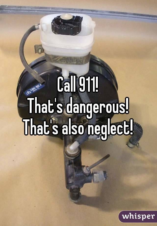 Call 911!
That's dangerous!
That's also neglect!