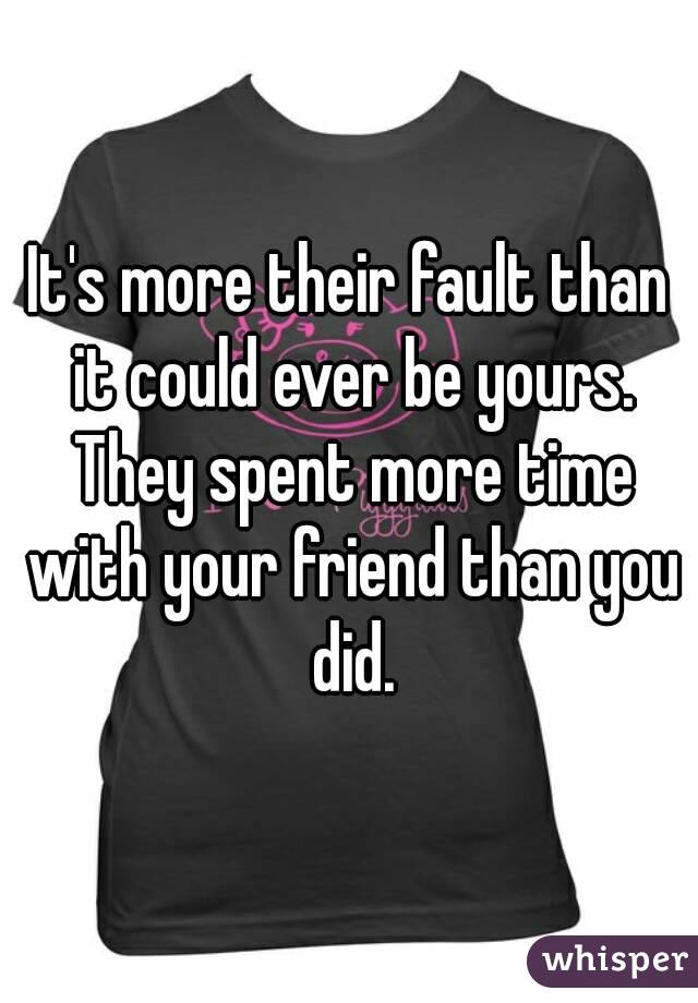 It's more their fault than it could ever be yours. They spent more time with your friend than you did.
