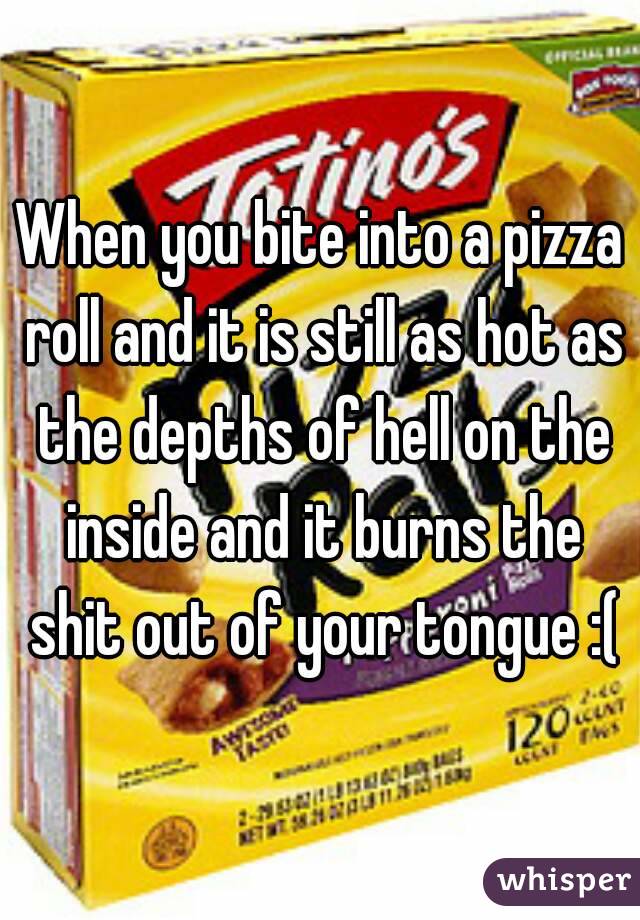 When you bite into a pizza roll and it is still as hot as the depths of hell on the inside and it burns the shit out of your tongue :(