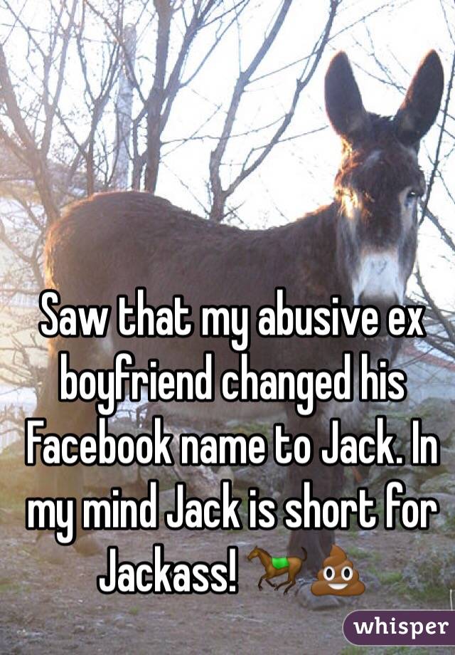 Saw that my abusive ex boyfriend changed his Facebook name to Jack. In my mind Jack is short for Jackass! 🐎💩