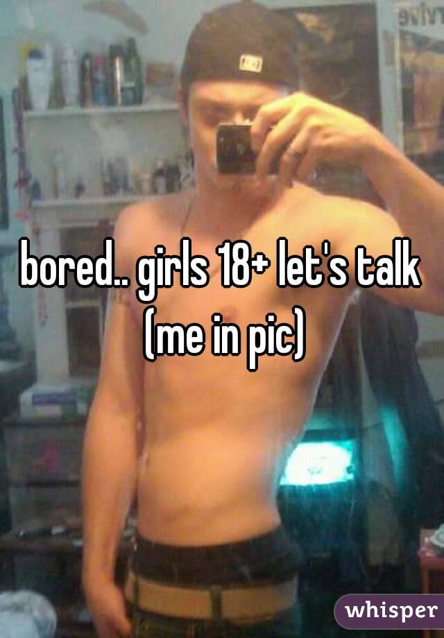 bored.. girls 18+ let's talk (me in pic)