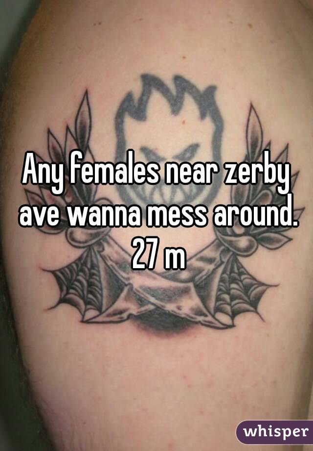 Any females near zerby ave wanna mess around. 27 m