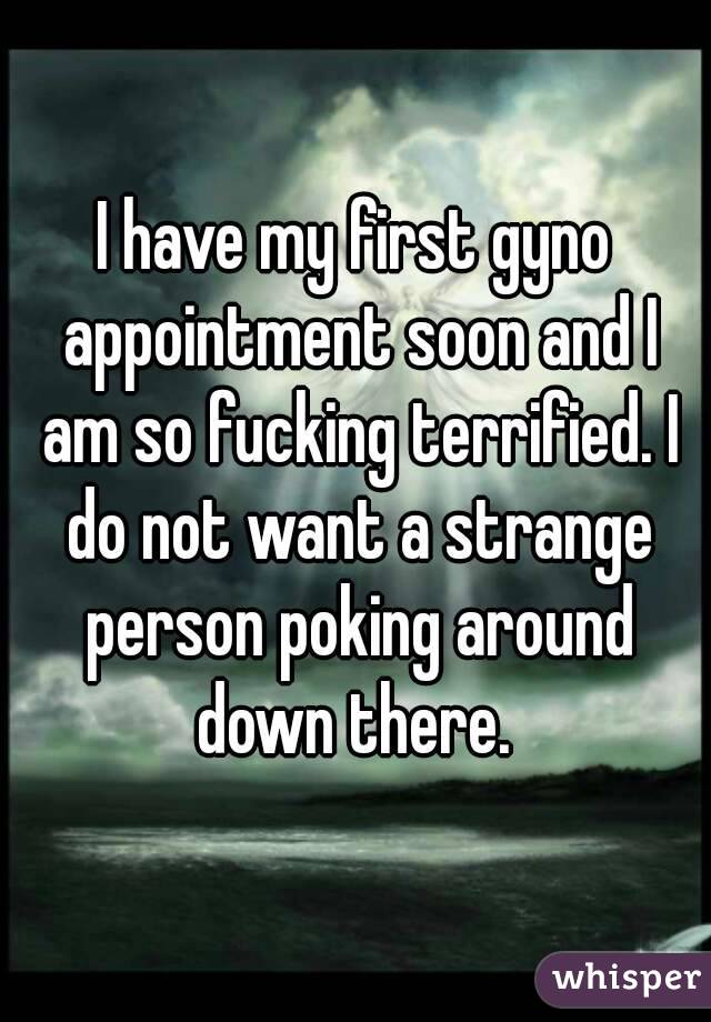 I have my first gyno appointment soon and I am so fucking terrified. I do not want a strange person poking around down there. 