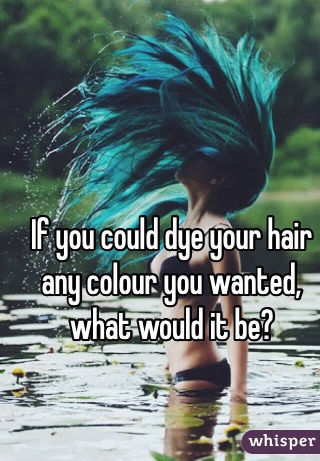 If you could dye your hair any colour you wanted, what would it be?