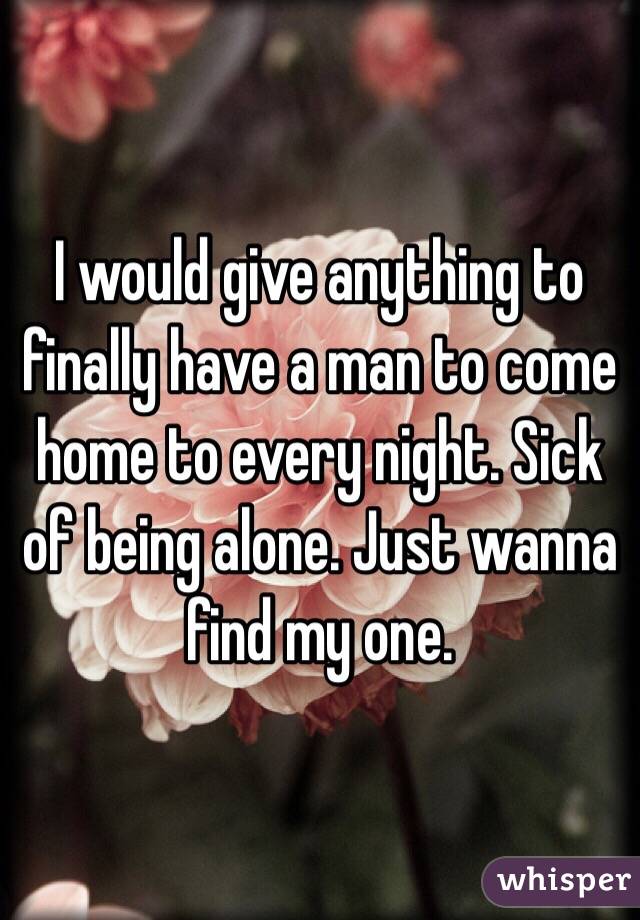 I would give anything to finally have a man to come home to every night. Sick of being alone. Just wanna find my one. 