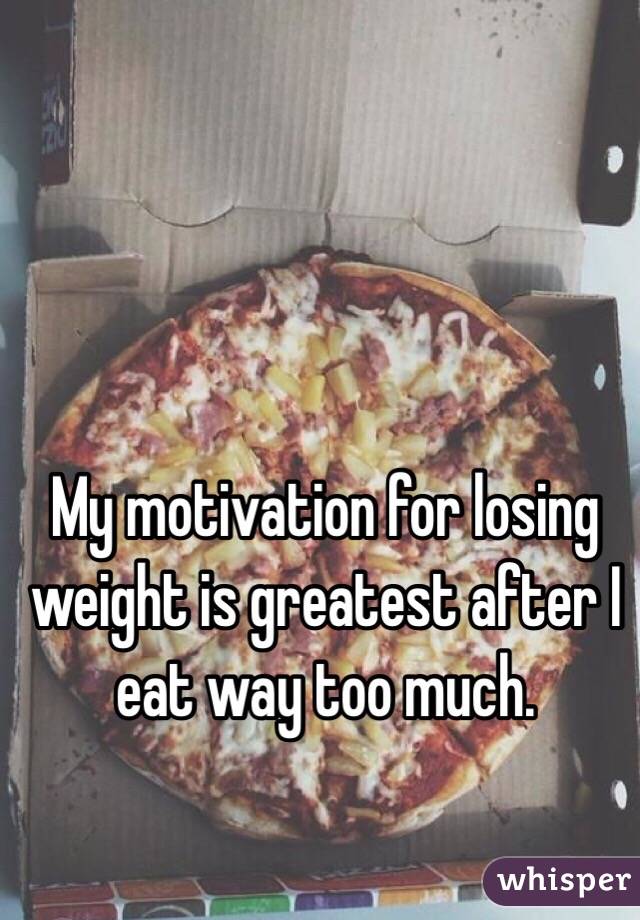 My motivation for losing weight is greatest after I eat way too much. 