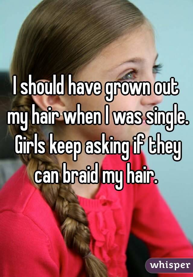 I should have grown out my hair when I was single. Girls keep asking if they can braid my hair. 