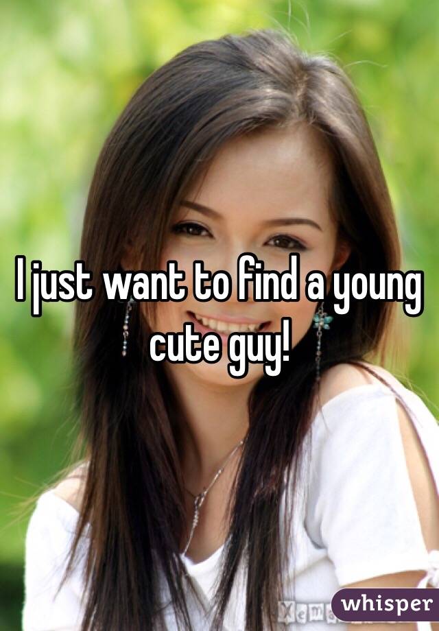 I just want to find a young cute guy!
