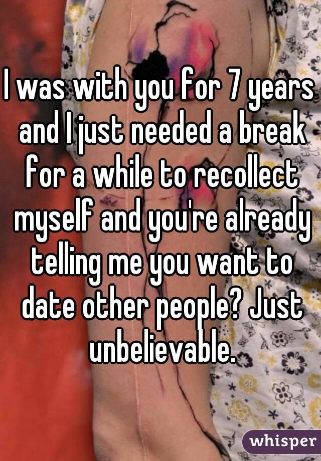 I was with you for 7 years and I just needed a break for a while to recollect myself and you're already telling me you want to date other people? Just unbelievable.