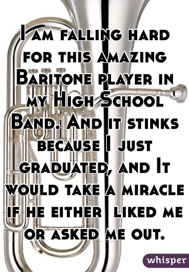 I am falling hard for this amazing Baritone player in my High School Band. And it stinks because I just graduated, and It would take a miracle if he either  liked me or asked me out.