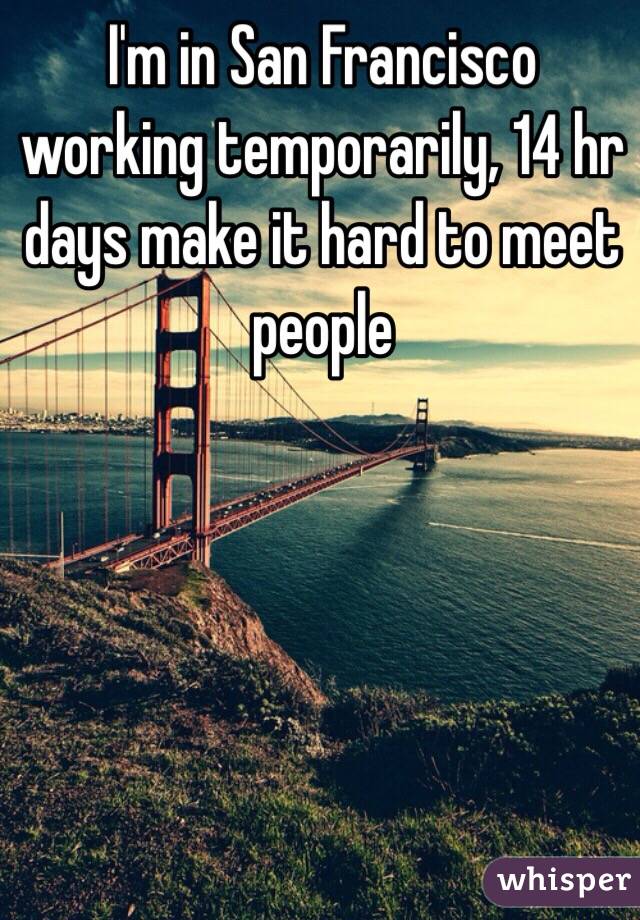 I'm in San Francisco working temporarily, 14 hr days make it hard to meet people 