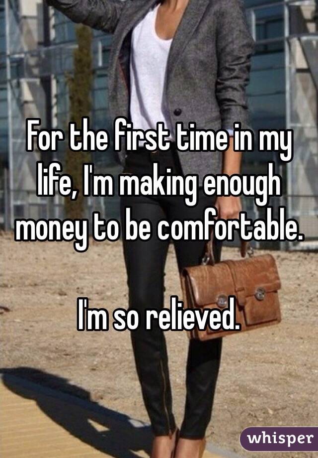 For the first time in my life, I'm making enough money to be comfortable. 

I'm so relieved. 