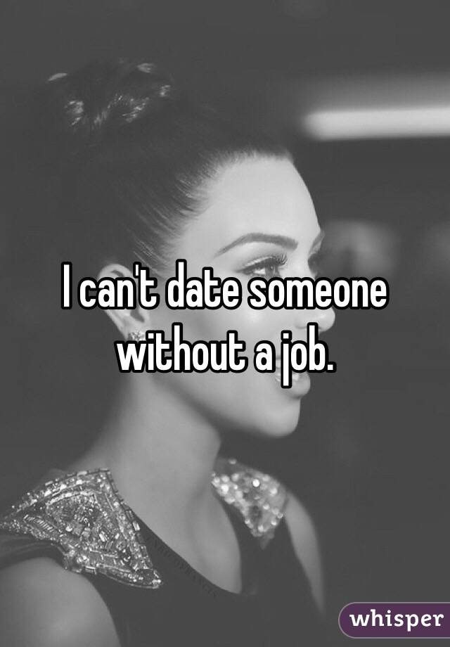 I can't date someone without a job. 